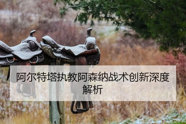 阿尔特塔执教阿森纳战术创新深度解析