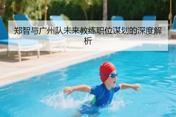 郑智与广州队未来教练职位谋划的深度解析